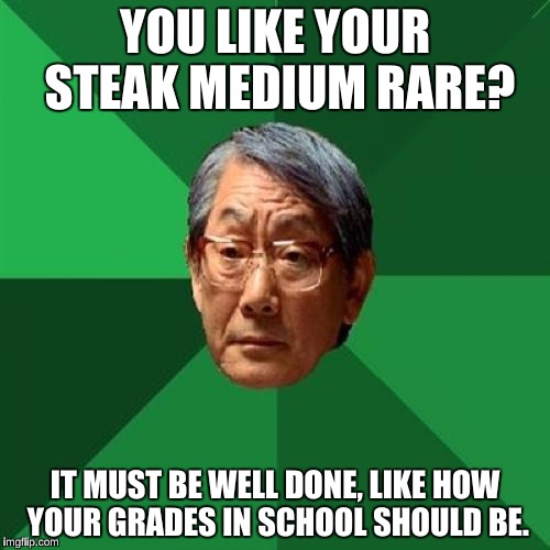 High Expectations Asian Father Meme | YOU LIKE YOUR STEAK MEDIUM RARE? IT MUST BE WELL DONE, LIKE HOW YOUR GRADES IN SCHOOL SHOULD BE. | image tagged in memes,high expectations asian father | made w/ Imgflip meme maker