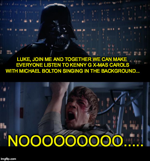 Star Wars No Meme | LUKE, JOIN ME AND TOGETHER WE CAN MAKE EVERYONE LISTEN TO KENNY G X-MAS CAROLS WITH MICHAEL BOLTON SINGING IN THE BACKGROUND... NOOOOOOOOO..... | image tagged in memes,star wars no | made w/ Imgflip meme maker
