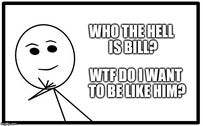 Suddenly these 'Be Like Bill' memes are everywhere! | WHO THE HELL IS BILL? WTF DO I WANT TO BE LIKE HIM? | image tagged in be like bill template,wtf | made w/ Imgflip meme maker