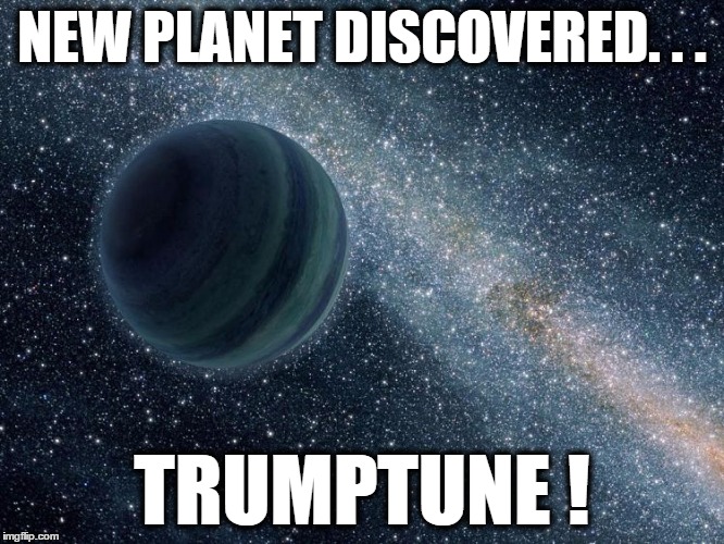 It's not "Nibiru", it's... | NEW PLANET DISCOVERED. . . TRUMPTUNE ! | image tagged in 9th planet,nibiru,new planet,trump,memes | made w/ Imgflip meme maker