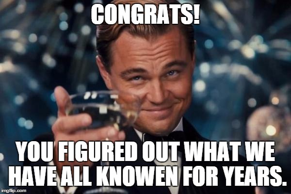 Leonardo Dicaprio Cheers Meme | CONGRATS! YOU FIGURED OUT WHAT WE HAVE ALL KNOWEN FOR YEARS. | image tagged in memes,leonardo dicaprio cheers | made w/ Imgflip meme maker
