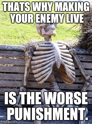 Waiting Skeleton Meme | THATS WHY MAKING YOUR ENEMY LIVE IS THE WORSE PUNISHMENT. | image tagged in memes,waiting skeleton | made w/ Imgflip meme maker
