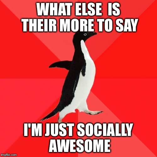 Socially Awesome Penguin |  WHAT ELSE 
IS THEIR MORE TO SAY; I'M JUST SOCIALLY AWESOME | image tagged in memes,socially awesome penguin | made w/ Imgflip meme maker