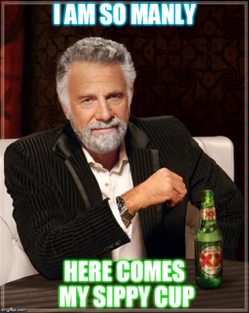 The Most Interesting Man In The World | I AM SO MANLY; HERE COMES MY SIPPY CUP | image tagged in memes,the most interesting man in the world | made w/ Imgflip meme maker