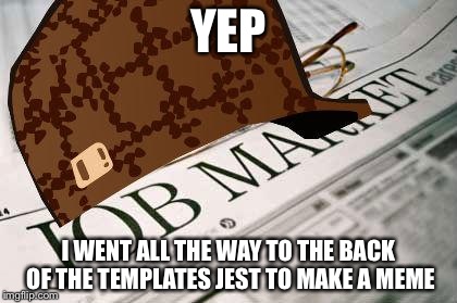 Scumbag Job Market | YEP; I WENT ALL THE WAY TO THE BACK OF THE TEMPLATES JEST TO MAKE A MEME | image tagged in memes,scumbag job market,scumbag | made w/ Imgflip meme maker