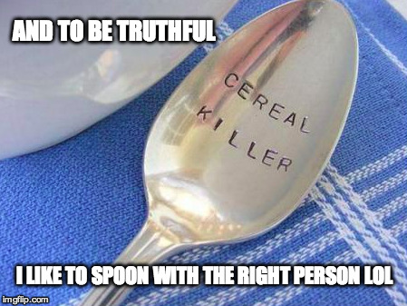 AND TO BE TRUTHFUL I LIKE TO SPOON WITH THE RIGHT PERSON LOL | made w/ Imgflip meme maker