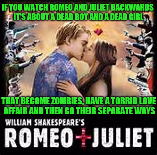 IF YOU WATCH ROMEO AND JULIET BACKWARDS IT'S ABOUT A DEAD BOY AND A DEAD GIRL; THAT BECOME ZOMBIES, HAVE A TORRID LOVE AFFAIR AND THEN GO THEIR SEPARATE WAYS | image tagged in adfdsf | made w/ Imgflip meme maker