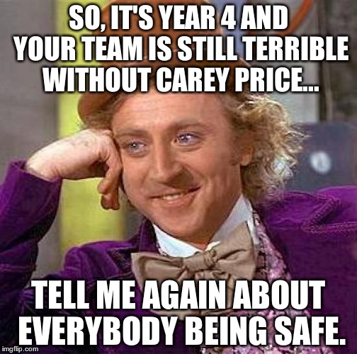 Creepy Condescending Wonka Meme | SO, IT'S YEAR 4 AND YOUR TEAM IS STILL TERRIBLE WITHOUT CAREY PRICE... TELL ME AGAIN ABOUT EVERYBODY BEING SAFE. | image tagged in memes,creepy condescending wonka | made w/ Imgflip meme maker