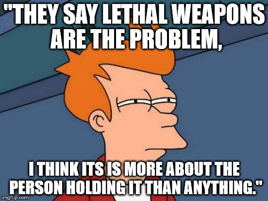 Futurama Fry Meme | "THEY SAY LETHAL WEAPONS ARE THE PROBLEM, I THINK ITS IS MORE ABOUT THE PERSON HOLDING IT THAN ANYTHING." | image tagged in memes,futurama fry | made w/ Imgflip meme maker