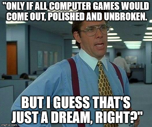 That Would Be Great Meme | "ONLY IF ALL COMPUTER GAMES WOULD COME OUT, POLISHED AND UNBROKEN. BUT I GUESS THAT'S JUST A DREAM, RIGHT?" | image tagged in memes,that would be great | made w/ Imgflip meme maker