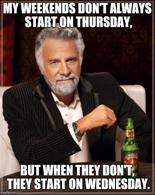 The Most Interesting Man In The World | MY WEEKENDS DON'T ALWAYS START ON THURSDAY, BUT WHEN THEY DON'T, THEY START ON WEDNESDAY. | image tagged in memes,the most interesting man in the world | made w/ Imgflip meme maker