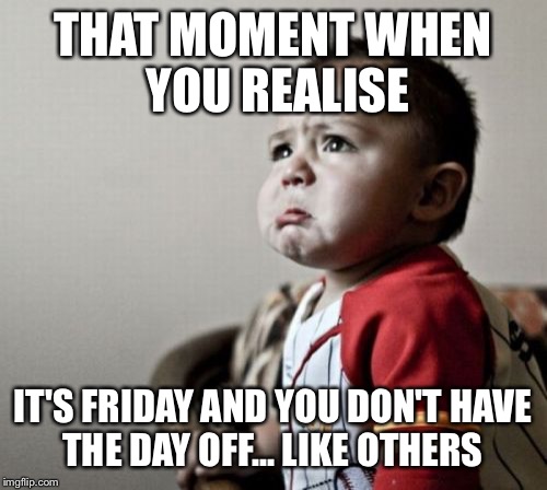 Criana | THAT MOMENT WHEN YOU REALISE; IT'S FRIDAY AND YOU DON'T HAVE THE DAY OFF... LIKE OTHERS | image tagged in memes,criana | made w/ Imgflip meme maker