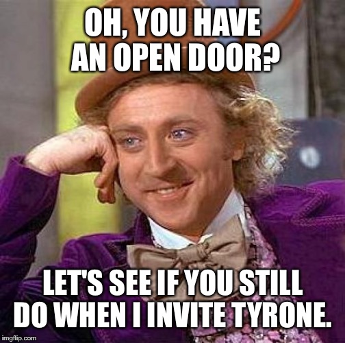 Creepy Condescending Wonka Meme | OH, YOU HAVE AN OPEN DOOR? LET'S SEE IF YOU STILL DO WHEN I INVITE TYRONE. | image tagged in memes,creepy condescending wonka | made w/ Imgflip meme maker