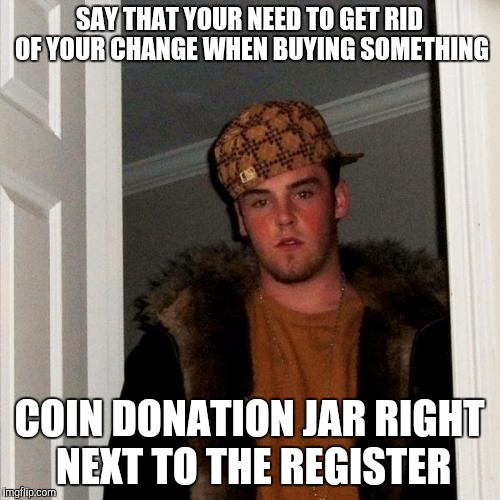 Scumbag Steve | SAY THAT YOUR NEED TO GET RID OF YOUR CHANGE WHEN BUYING SOMETHING; COIN DONATION JAR RIGHT NEXT TO THE REGISTER | image tagged in memes,scumbag steve | made w/ Imgflip meme maker