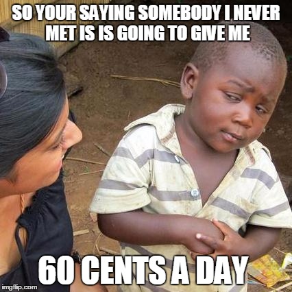 Third World Skeptical Kid | SO YOUR SAYING SOMEBODY I NEVER MET IS IS GOING TO GIVE ME; 60 CENTS A DAY | image tagged in memes,third world skeptical kid | made w/ Imgflip meme maker