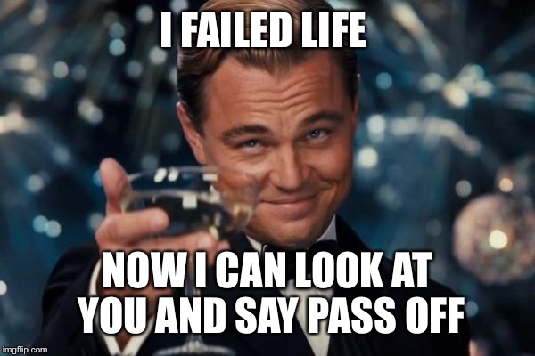 Leonardo Dicaprio Cheers Meme | I FAILED LIFE; NOW I CAN LOOK AT YOU AND SAY PASS OFF | image tagged in memes,leonardo dicaprio cheers | made w/ Imgflip meme maker