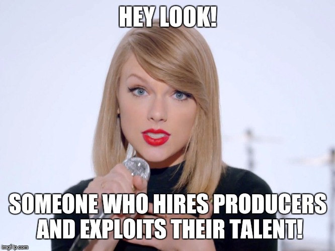 Bitch Taylor swift | HEY LOOK! SOMEONE WHO HIRES PRODUCERS AND EXPLOITS THEIR TALENT! | image tagged in scumbag,swift,garbage,music,music,memes | made w/ Imgflip meme maker