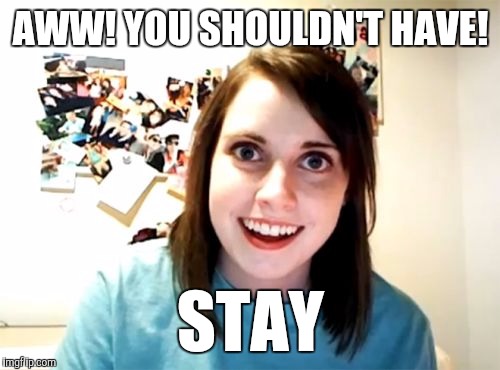 AWW! YOU SHOULDN'T HAVE! STAY | made w/ Imgflip meme maker