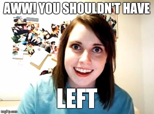 Overly Attached Girlfriend Meme | AWW! YOU SHOULDN'T HAVE; LEFT | image tagged in memes,overly attached girlfriend,funny,clingy,bad breakup,ms creepy | made w/ Imgflip meme maker