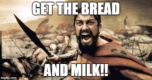Sparta Leonidas | GET THE BREAD; AND MILK!! | image tagged in memes,sparta leonidas | made w/ Imgflip meme maker