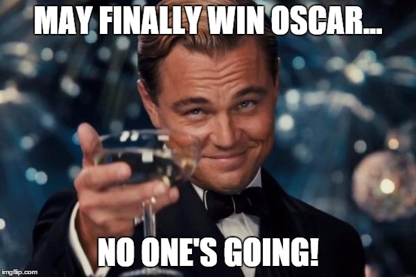 Leonardo Dicaprio Cheers Meme | MAY FINALLY WIN OSCAR... NO ONE'S GOING! | image tagged in memes,leonardo dicaprio cheers | made w/ Imgflip meme maker