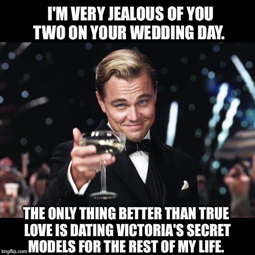 Leonardo DiCaprio Toast | I'M VERY JEALOUS OF YOU TWO ON YOUR WEDDING DAY. THE ONLY THING BETTER THAN TRUE LOVE IS DATING VICTORIA'S SECRET MODELS FOR THE REST OF MY LIFE. | image tagged in leonardo dicaprio toast | made w/ Imgflip meme maker