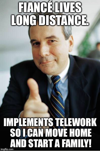 Good Guy Boss | FIANCÉ LIVES LONG DISTANCE. IMPLEMENTS TELEWORK SO I CAN MOVE HOME AND START A FAMILY! | image tagged in good guy boss,AdviceAnimals | made w/ Imgflip meme maker