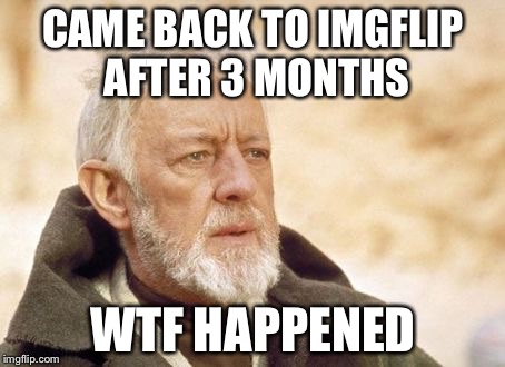 Obi Wan Kenobi | CAME BACK TO IMGFLIP AFTER 3 MONTHS; WTF HAPPENED | image tagged in memes,obi wan kenobi | made w/ Imgflip meme maker