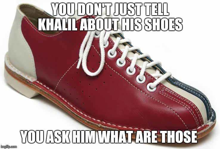 bowling shoes | YOU DON'T JUST TELL KHALIL ABOUT HIS SHOES; YOU ASK HIM WHAT ARE THOSE | image tagged in bowling shoes | made w/ Imgflip meme maker