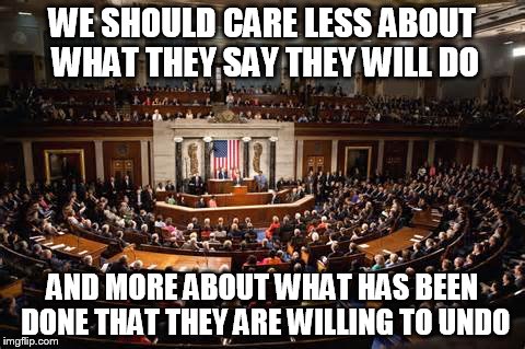 "Shut it down" and "repeal" should be the keywords! | WE SHOULD CARE LESS ABOUT WHAT THEY SAY THEY WILL DO; AND MORE ABOUT WHAT HAS BEEN DONE THAT THEY ARE WILLING TO UNDO | image tagged in memes,congress | made w/ Imgflip meme maker