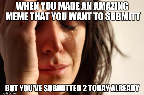 First World Problems | WHEN YOU MADE AN AMAZING MEME THAT YOU WANT TO SUBMITT; BUT YOU'VE SUBMITTED 2 TODAY ALREADY | image tagged in memes,first world problems | made w/ Imgflip meme maker