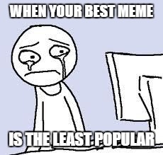 crying | WHEN YOUR BEST MEME; IS THE LEAST POPULAR | image tagged in crying,memes,lol,so true | made w/ Imgflip meme maker