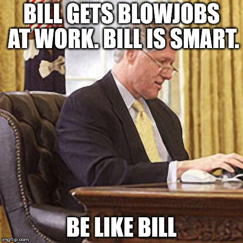 Be like Bill | BILL GETS BLOWJOBS AT WORK. BILL IS SMART. BE LIKE BILL | image tagged in be,like,bill | made w/ Imgflip meme maker