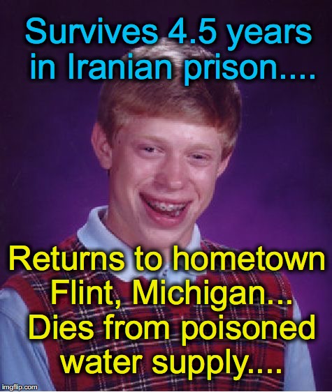 Maybe it's safer in Iran? | Survives 4.5 years in Iranian prison.... Returns to hometown Flint, Michigan... Dies from poisoned water supply.... | image tagged in memes,bad luck brian | made w/ Imgflip meme maker