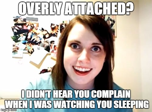 Overly Attached Girlfriend | OVERLY ATTACHED? I DIDN'T HEAR YOU COMPLAIN WHEN I WAS WATCHING YOU SLEEPING | image tagged in memes,overly attached girlfriend | made w/ Imgflip meme maker