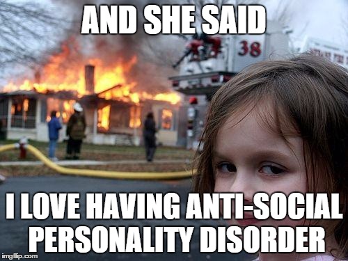 Disaster Girl Meme | AND SHE SAID; I LOVE HAVING ANTI-SOCIAL PERSONALITY DISORDER | image tagged in memes,disaster girl | made w/ Imgflip meme maker