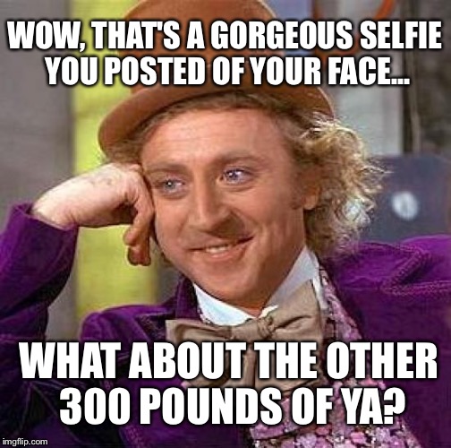 Creepy Condescending Wonka | WOW, THAT'S A GORGEOUS SELFIE YOU POSTED OF YOUR FACE... WHAT ABOUT THE OTHER 300 POUNDS OF YA? | image tagged in memes,creepy condescending wonka | made w/ Imgflip meme maker