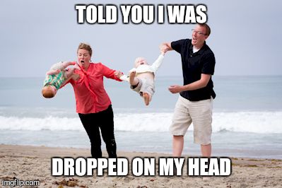 Dropped on my head as a baby | TOLD YOU I WAS; DROPPED ON MY HEAD | image tagged in baby,dropped,funny memes | made w/ Imgflip meme maker