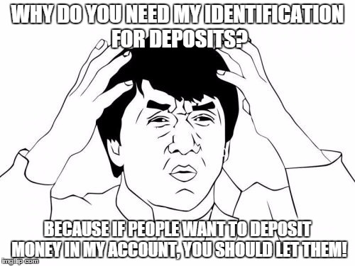 Jackie Chan WTF | WHY DO YOU NEED MY IDENTIFICATION FOR DEPOSITS? BECAUSE IF PEOPLE WANT TO DEPOSIT MONEY IN MY ACCOUNT, YOU SHOULD LET THEM! | image tagged in memes,jackie chan wtf | made w/ Imgflip meme maker