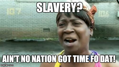 Ain't Nobody Got Time For That Meme | SLAVERY? AIN'T NO NATION GOT TIME FO DAT! | image tagged in memes,aint nobody got time for that | made w/ Imgflip meme maker