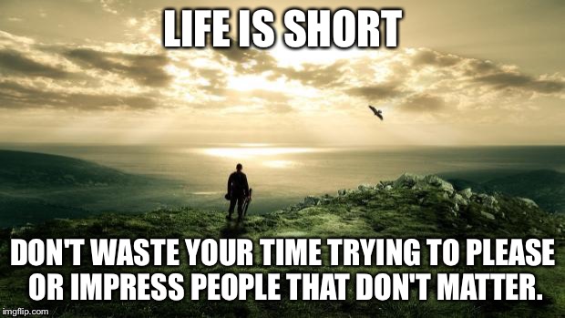Alone Nature | LIFE IS SHORT; DON'T WASTE YOUR TIME TRYING TO PLEASE OR IMPRESS PEOPLE THAT DON'T MATTER. | image tagged in alone nature | made w/ Imgflip meme maker