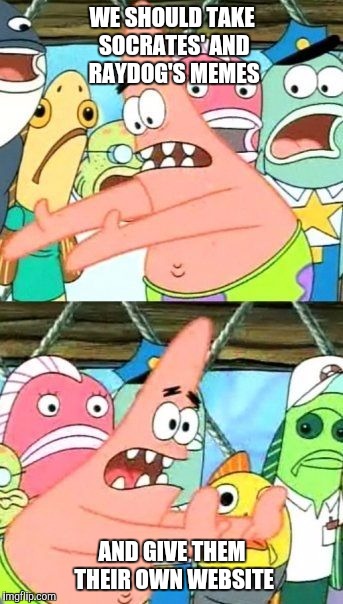 Put It Somewhere Else Patrick | WE SHOULD TAKE SOCRATES' AND RAYDOG'S MEMES; AND GIVE THEM THEIR OWN WEBSITE | image tagged in memes,put it somewhere else patrick | made w/ Imgflip meme maker