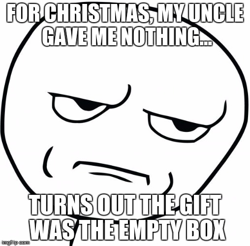 I think he was trying to make a metaphor about life. | FOR CHRISTMAS, MY UNCLE GAVE ME NOTHING... TURNS OUT THE GIFT WAS THE EMPTY BOX | image tagged in are you kidding me,christmas,memes,fail | made w/ Imgflip meme maker