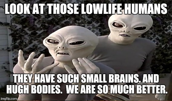 LOOK AT THOSE LOWLIFE HUMANS THEY HAVE SUCH SMALL BRAINS. AND HUGH BODIES.  WE ARE SO MUCH BETTER. | made w/ Imgflip meme maker