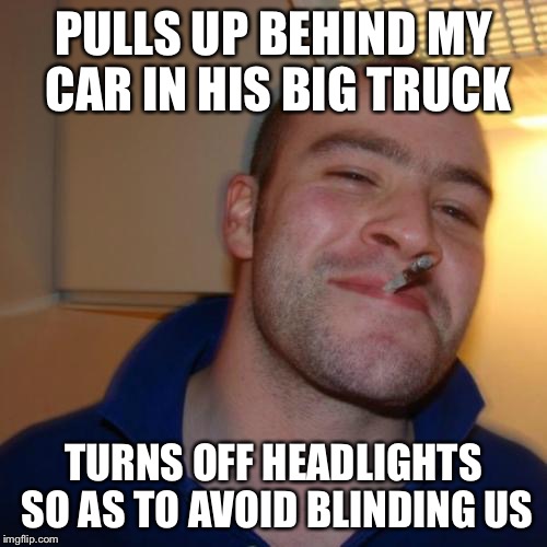 Good Guy Greg Meme | PULLS UP BEHIND MY CAR IN HIS BIG TRUCK; TURNS OFF HEADLIGHTS SO AS TO AVOID BLINDING US | image tagged in memes,good guy greg,AdviceAnimals | made w/ Imgflip meme maker