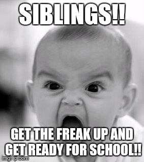 School mornings be like | SIBLINGS!! GET THE FREAK UP AND GET READY FOR SCHOOL!! | image tagged in memes,angry baby,school | made w/ Imgflip meme maker