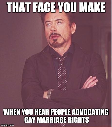 Face You Make Robert Downey Jr Meme | THAT FACE YOU MAKE WHEN YOU HEAR PEOPLE ADVOCATING GAY MARRIAGE RIGHTS | image tagged in memes,face you make robert downey jr | made w/ Imgflip meme maker