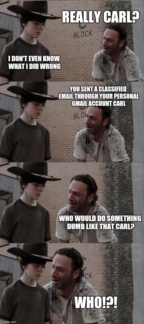 Oh I don't know... Hillary? | REALLY CARL? I DON'T EVEN KNOW WHAT I DID WRONG; YOU SENT A CLASSIFIED EMAIL THROUGH YOUR PERSONAL GMAIL ACCOUNT CARL; WHO WOULD DO SOMETHING DUMB LIKE THAT CARL? WHO!?! | image tagged in memes,rick and carl long | made w/ Imgflip meme maker