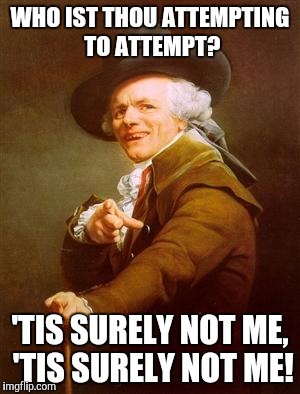 ye olde englishman | WHO IST THOU ATTEMPTING TO ATTEMPT? 'TIS SURELY NOT ME, 'TIS SURELY NOT ME! | image tagged in ye olde englishman | made w/ Imgflip meme maker