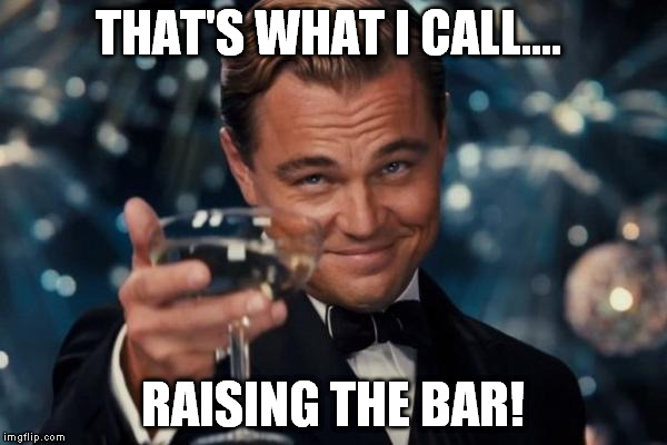 Leonardo Dicaprio Cheers Meme | THAT'S WHAT I CALL.... RAISING THE BAR! | image tagged in memes,leonardo dicaprio cheers | made w/ Imgflip meme maker